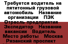 Требуется водитель на пятитонный грузовой автомобиль › Название организации ­ ПЭК › Отрасль предприятия ­ Экспедитор › Название вакансии ­ Водитель  › Место работы ­ Москва, Рязанский проспект  › Минимальный оклад ­ 45 000 - Московская обл., Москва г. Работа » Вакансии   . Московская обл.